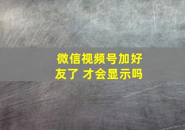 微信视频号加好友了 才会显示吗